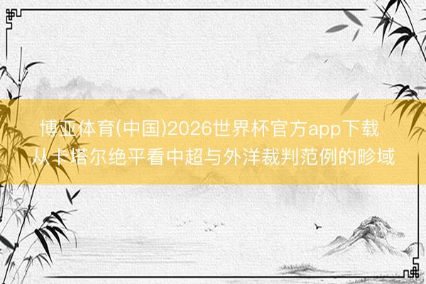 博亚体育(中国)2026世界杯官方app下载 从卡塔尔绝平看中超与外洋裁判范例的畛域