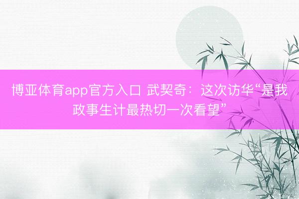 博亚体育app官方入口 武契奇：这次访华“是我政事生计最热切一次看望”