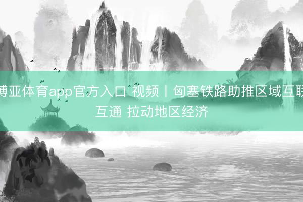 博亚体育app官方入口 视频丨匈塞铁路助推区域互联互通 拉动地区经济
