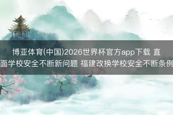 博亚体育(中国)2026世界杯官方app下载 直面学校安全不断新问题 福建改换学校安全不断条例