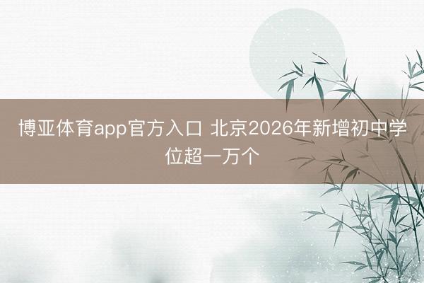 博亚体育app官方入口 北京2026年新增初中学位超一万个