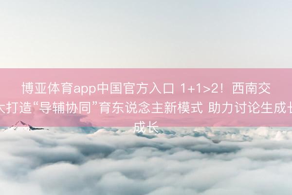 博亚体育app中国官方入口 1+1>2！西南交大打造“导辅协同”育东说念主新模式 助力讨论生成长