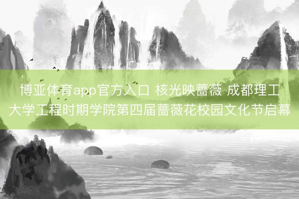 博亚体育app官方入口 核光映蔷薇 成都理工大学工程时期学院第四届蔷薇花校园文化节启幕