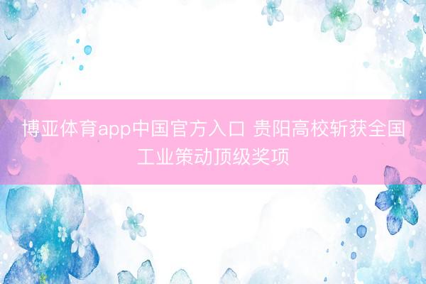博亚体育app中国官方入口 贵阳高校斩获全国工业策动顶级奖项