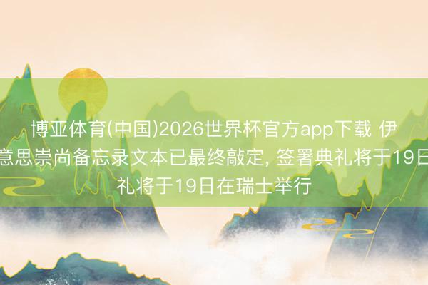 博亚体育(中国)2026世界杯官方app下载 伊朗证实伊好意思崇尚备忘录文本已最终敲定， 签署典礼将于19日在瑞士举行