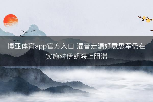 博亚体育app官方入口 灌音走漏好意思军仍在实施对伊朗海上阻滞