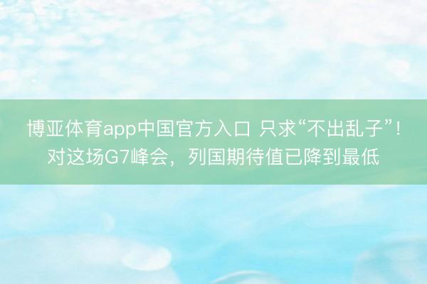 博亚体育app中国官方入口 只求“不出乱子”！对这场G7峰会，列国期待值已降到最低