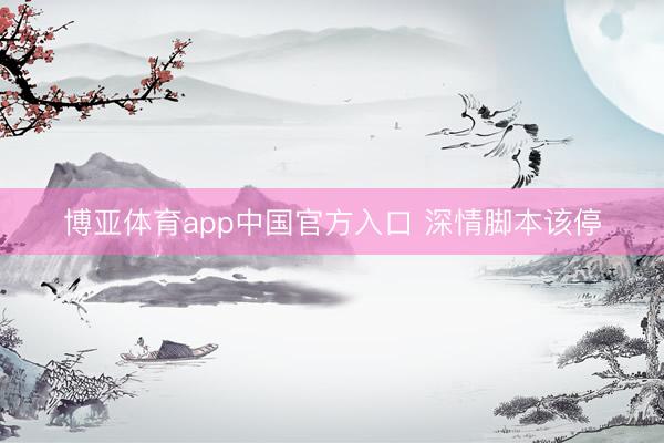 博亚体育app中国官方入口 深情脚本该停