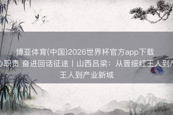 博亚体育(中国)2026世界杯官方app下载 铭记初心职责 奋进回话征途丨山西吕梁：从晋绥红王人到产业新城