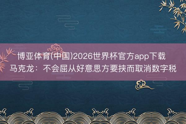 博亚体育(中国)2026世界杯官方app下载 马克龙：不会屈从好意思方要挟而取消数字税