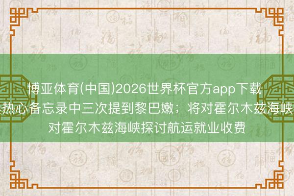 博亚体育(中国)2026世界杯官方app下载 伊朗应答部：息兵热心备忘录中三次提到黎巴嫩；将对霍尔木兹海峡探讨航运就业收费