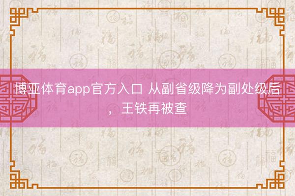 博亚体育app官方入口 从副省级降为副处级后，王铁再被查