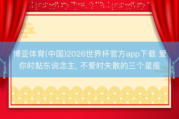 博亚体育(中国)2026世界杯官方app下载 爱你时黏东说念主，<a href=