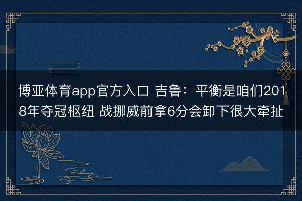 博亚体育app官方入口 吉鲁:平衡是咱们2018年夺冠枢纽 战挪威前拿6分会卸下很大牵扯
