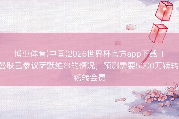 博亚体育(中国)2026世界杯官方app下载 TA：曼联已参议萨默维尔的情况，预测需要5000万镑转会费