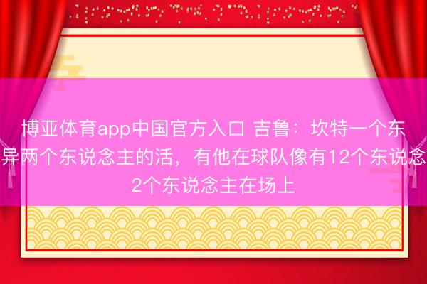 博亚体育app中国官方入口 吉鲁：坎特一个东说念主颖异两个东说念主的活，有他在球队像有12个东说念主在场上