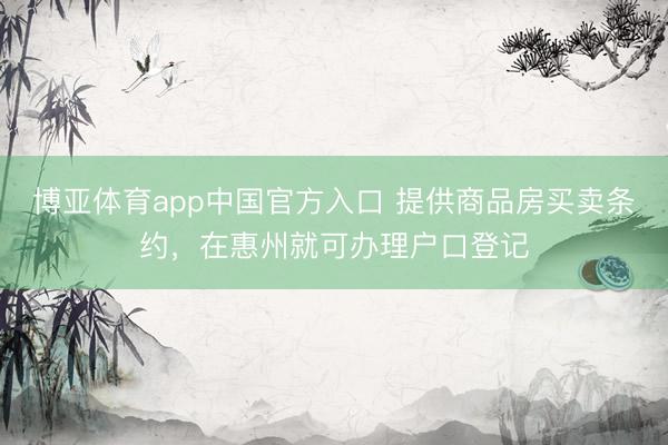 博亚体育app中国官方入口 提供商品房买卖条约，在惠州就可办理户口登记