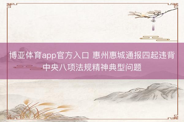 博亚体育app官方入口 惠州惠城通报四起违背中央八项法规精神典型问题