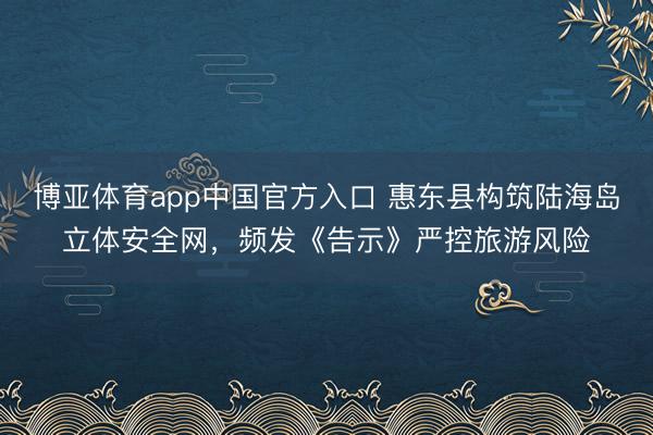 博亚体育app中国官方入口 惠东县构筑陆海岛立体安全网，频发《告示》严控旅游风险