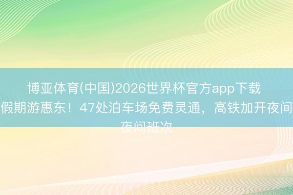 博亚体育(中国)2026世界杯官方app下载 五一假期游惠东！47处泊车场免费灵通，高铁加开夜间班次