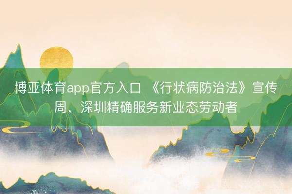 博亚体育app官方入口 《行状病防治法》宣传周，深圳精确服务新业态劳动者