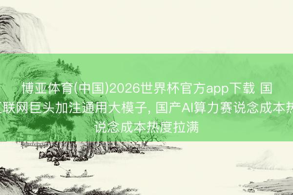博亚体育(中国)2026世界杯官方app下载 国度队+互联网巨头加注通用大模子， 国产AI算力赛说念成本热度拉满