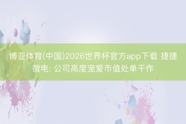 博亚体育(中国)2026世界杯官方app下载 捷捷微电: 公司高度宠爱市值处单干作