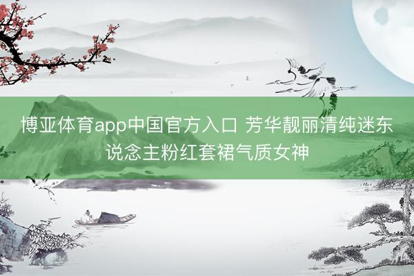 博亚体育app中国官方入口 芳华靓丽清纯迷东说念主粉红套裙气质女神