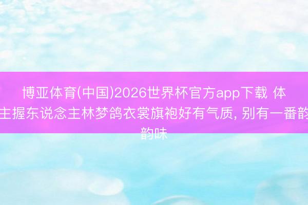 博亚体育(中国)2026世界杯官方app下载 体育主握东说念主林梦鸽衣裳旗袍好有气质，<a href=