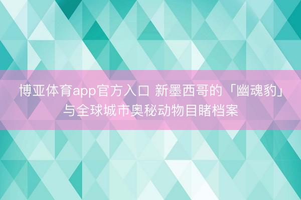 博亚体育app官方入口 新墨西哥的「幽魂豹」与全球城市奥秘动物目睹档案