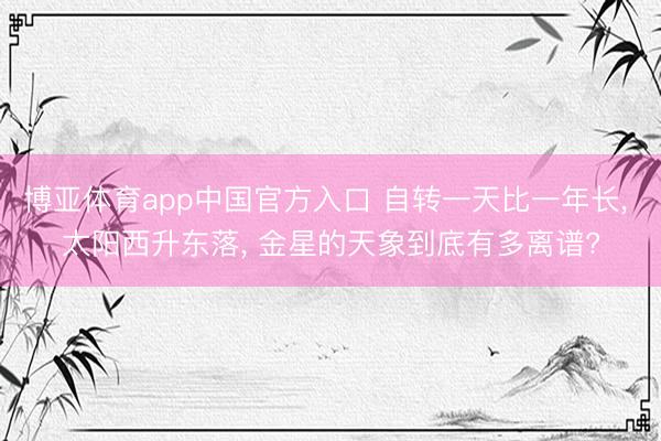 博亚体育app中国官方入口 自转一天比一年长， 太阳西升东落， 金星的天象到底有多离谱?