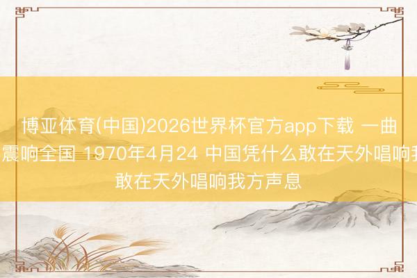 博亚体育(中国)2026世界杯官方app下载 一曲 东方红 震响全国 1970年4月24 中国凭什么敢在天外唱响我方声息