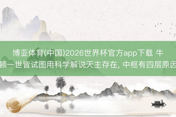 博亚体育(中国)2026世界杯官方app下载 牛顿一世皆试图用科学解说天主存在， 中枢有四层原因
