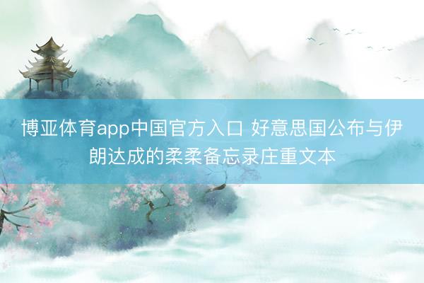 博亚体育app中国官方入口 好意思国公布与伊朗达成的柔柔备忘录庄重文本