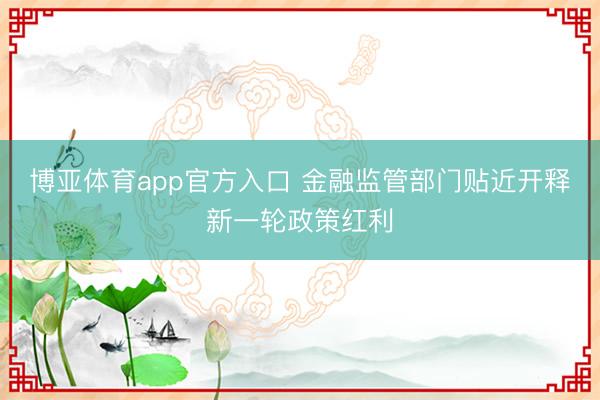 博亚体育app官方入口 金融监管部门贴近开释新一轮政策红利