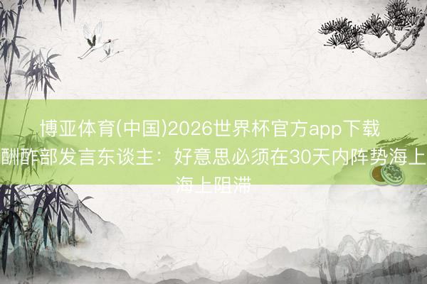 博亚体育(中国)2026世界杯官方app下载 伊朗酬酢部发言东谈主：好意思必须在30天内阵势海上阻滞