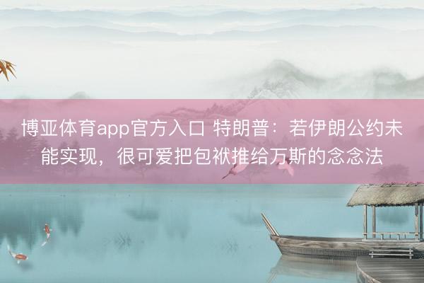 博亚体育app官方入口 特朗普：若伊朗公约未能实现，很可爱把包袱推给万斯的念念法