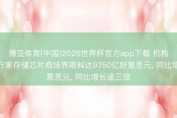 博亚体育(中国)2026世界杯官方app下载 机构: 2026年行家存储芯片商场界限料达9750亿好意思元， 同比增长逾三倍