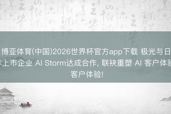 博亚体育(中国)2026世界杯官方app下载 极光与日本上市企业 AI Storm达成合作， 联袂重塑 AI 客户体验!