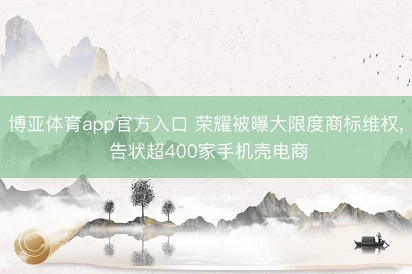 博亚体育app官方入口 荣耀被曝大限度商标维权， 告状超400家手机壳电商