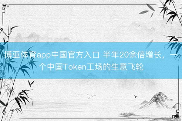 博亚体育app中国官方入口 半年20余倍增长，一个中国Token工场的生意飞轮