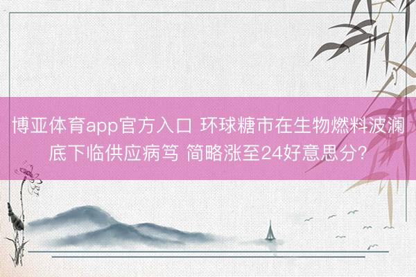 博亚体育app官方入口 环球糖市在生物燃料波澜底下临供应病笃 简略涨至24好意思分?