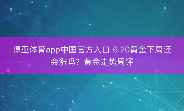 博亚体育app中国官方入口 6.20黄金下周还会涨吗?黄金走势周评